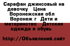 Сарафан джинсовый на девочку › Цена ­ 400 - Воронежская обл., Воронеж г. Дети и материнство » Детская одежда и обувь   